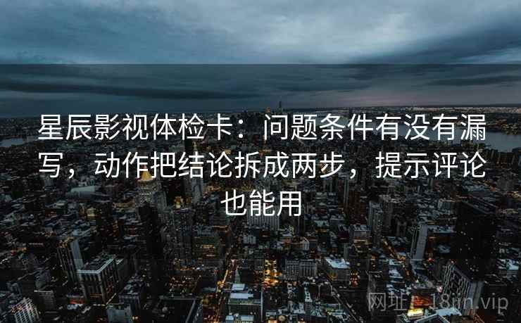 星辰影视体检卡：问题条件有没有漏写，动作把结论拆成两步，提示评论也能用