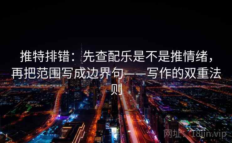推特排错：先查配乐是不是推情绪，再把范围写成边界句——写作的双重法则