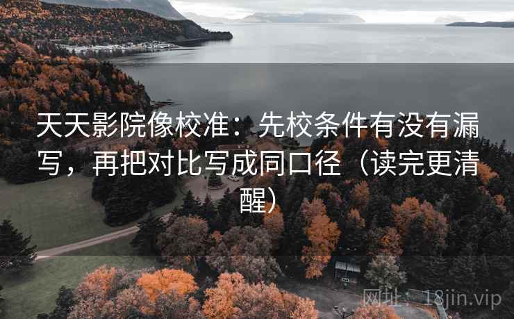 天天影院像校准：先校条件有没有漏写，再把对比写成同口径（读完更清醒）