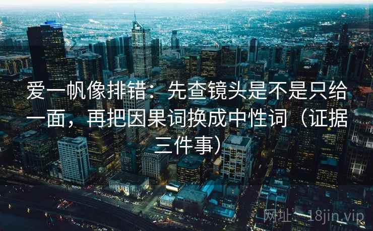 爱一帆像排错：先查镜头是不是只给一面，再把因果词换成中性词（证据三件事）