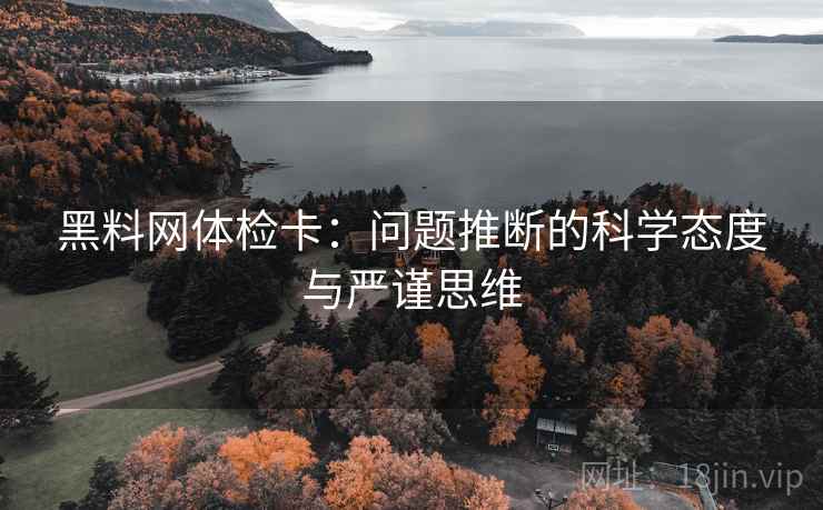 黑料网体检卡：问题推断的科学态度与严谨思维