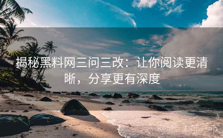 揭秘黑料网三问三改：让你阅读更清晰，分享更有深度  第1张
