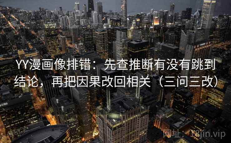 YY漫画像排错：先查推断有没有跳到结论，再把因果改回相关（三问三改）