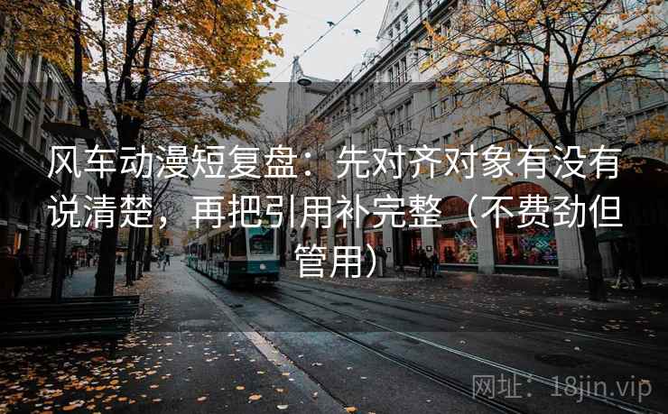 风车动漫短复盘：先对齐对象有没有说清楚，再把引用补完整（不费劲但管用）
