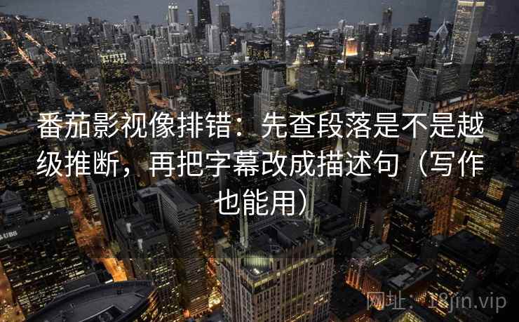 番茄影视像排错：先查段落是不是越级推断，再把字幕改成描述句（写作也能用）