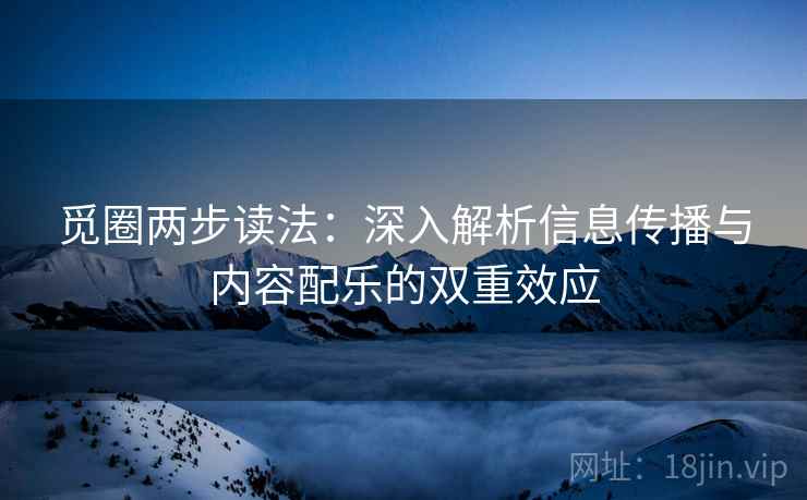 觅圈两步读法：深入解析信息传播与内容配乐的双重效应