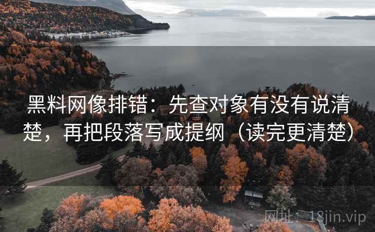 黑料网像排错：先查对象有没有说清楚，再把段落写成提纲（读完更清楚）