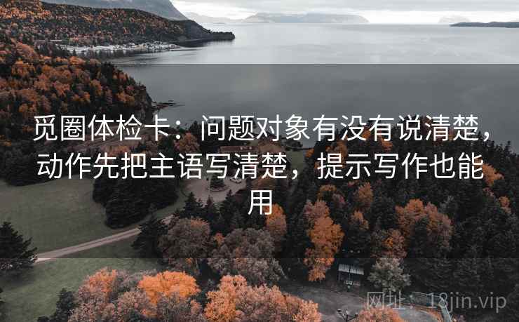觅圈体检卡：问题对象有没有说清楚，动作先把主语写清楚，提示写作也能用