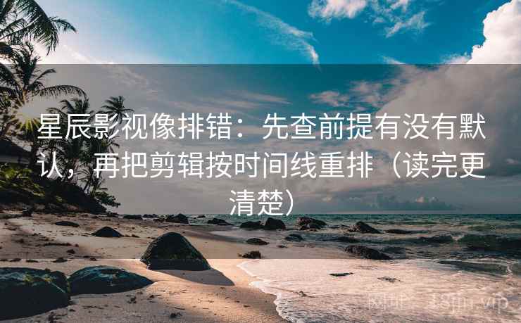 星辰影视像排错：先查前提有没有默认，再把剪辑按时间线重排（读完更清楚）
