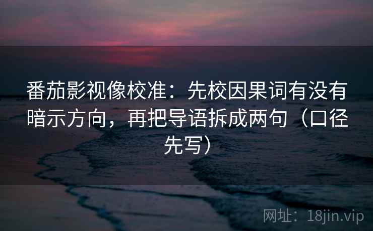 番茄影视像校准：先校因果词有没有暗示方向，再把导语拆成两句（口径先写）