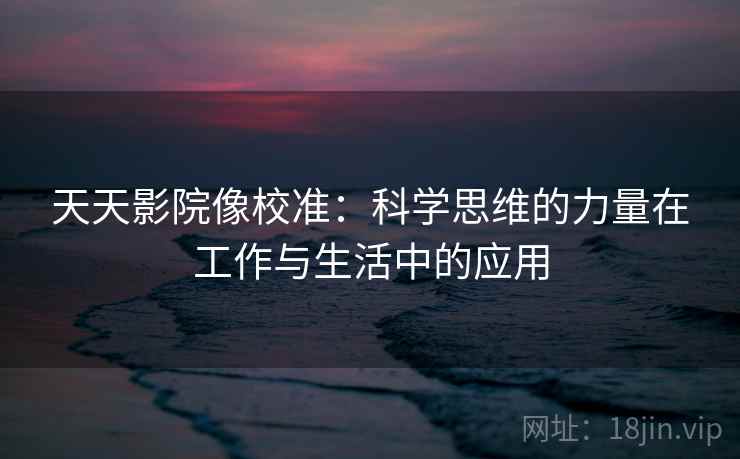 天天影院像校准：科学思维的力量在工作与生活中的应用