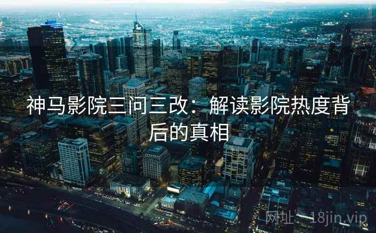 神马影院三问三改：解读影院热度背后的真相