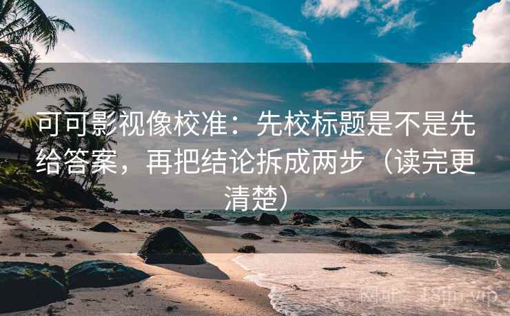 可可影视像校准：先校标题是不是先给答案，再把结论拆成两步（读完更清楚）