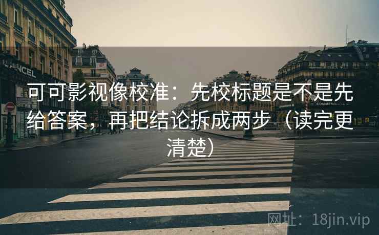 可可影视像校准：先校标题是不是先给答案，再把结论拆成两步（读完更清楚）