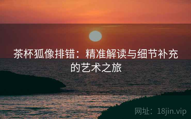 茶杯狐像排错：精准解读与细节补充的艺术之旅