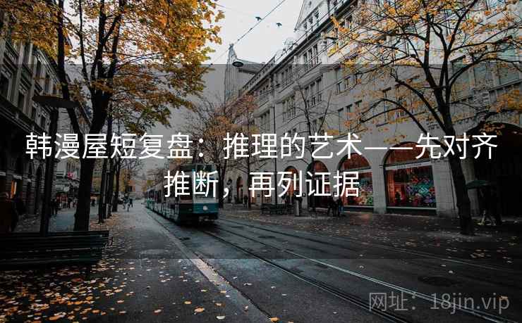 韩漫屋短复盘：推理的艺术——先对齐推断，再列证据