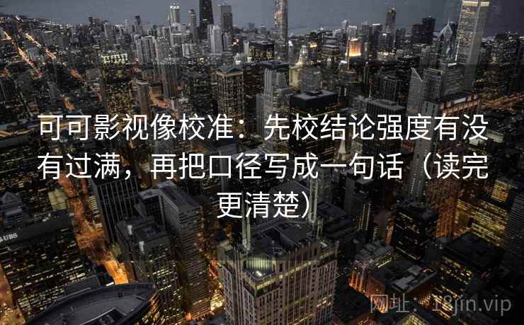 可可影视像校准：先校结论强度有没有过满，再把口径写成一句话（读完更清楚）