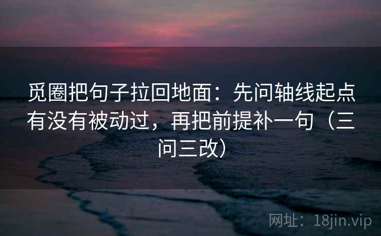 觅圈把句子拉回地面：先问轴线起点有没有被动过，再把前提补一句（三问三改）