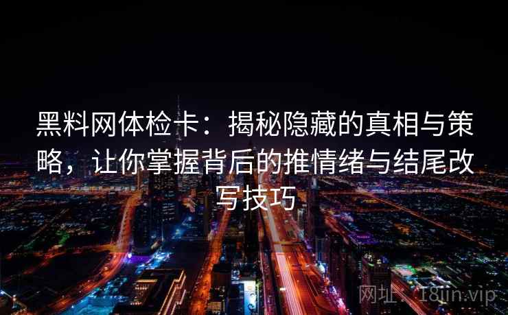 黑料网体检卡：揭秘隐藏的真相与策略，让你掌握背后的推情绪与结尾改写技巧