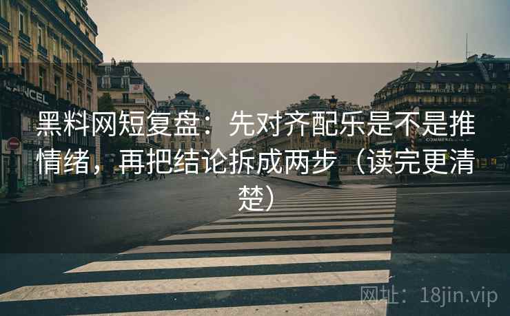 黑料网短复盘：先对齐配乐是不是推情绪，再把结论拆成两步（读完更清楚）