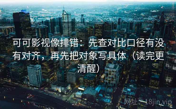 可可影视像排错：先查对比口径有没有对齐，再先把对象写具体（读完更清醒）
