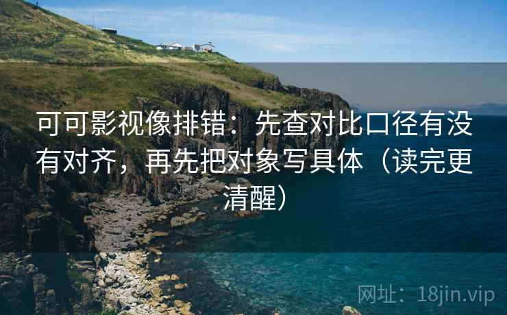 可可影视像排错：先查对比口径有没有对齐，再先把对象写具体（读完更清醒）