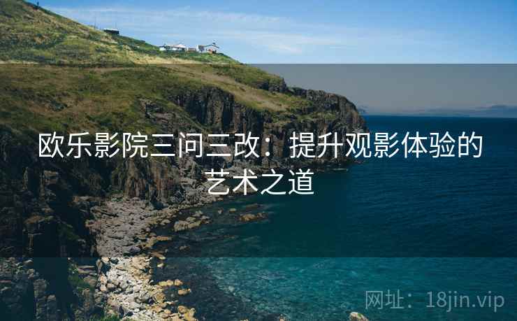 欧乐影院三问三改：提升观影体验的艺术之道