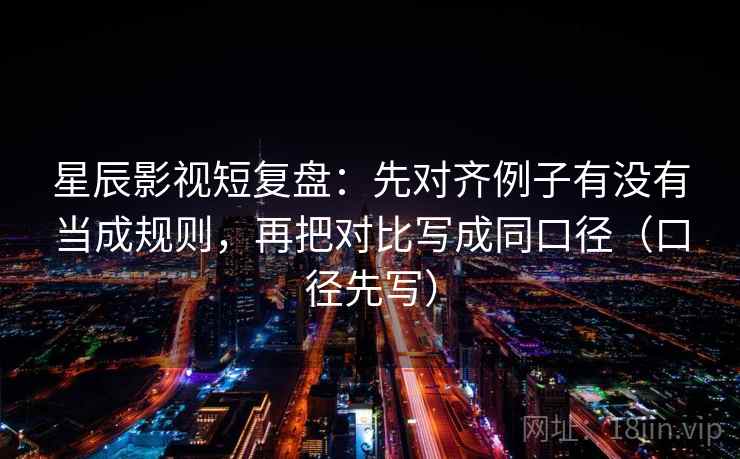 星辰影视短复盘：先对齐例子有没有当成规则，再把对比写成同口径（口径先写）