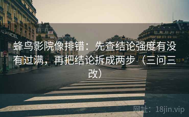 蜂鸟影院像排错：先查结论强度有没有过满，再把结论拆成两步（三问三改）