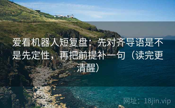爱看机器人短复盘：先对齐导语是不是先定性，再把前提补一句（读完更清醒）