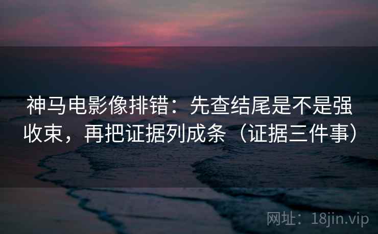 神马电影像排错：先查结尾是不是强收束，再把证据列成条（证据三件事）
