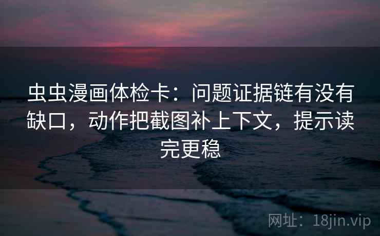 虫虫漫画体检卡：问题证据链有没有缺口，动作把截图补上下文，提示读完更稳
