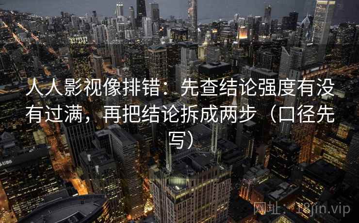 人人影视像排错：先查结论强度有没有过满，再把结论拆成两步（口径先写）