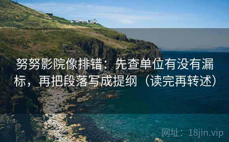 努努影院像排错：先查单位有没有漏标，再把段落写成提纲（读完再转述）