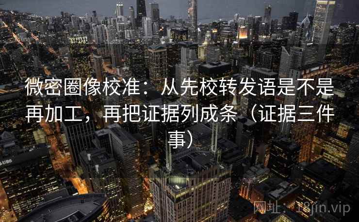 微密圈像校准：从先校转发语是不是再加工，再把证据列成条（证据三件事）