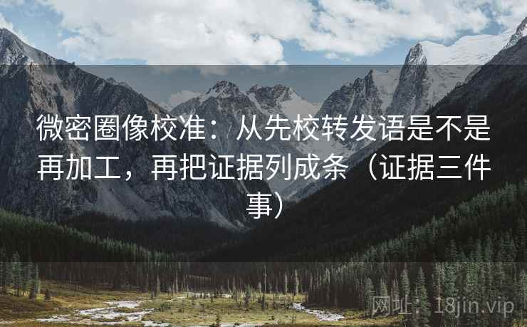 微密圈像校准：从先校转发语是不是再加工，再把证据列成条（证据三件事）