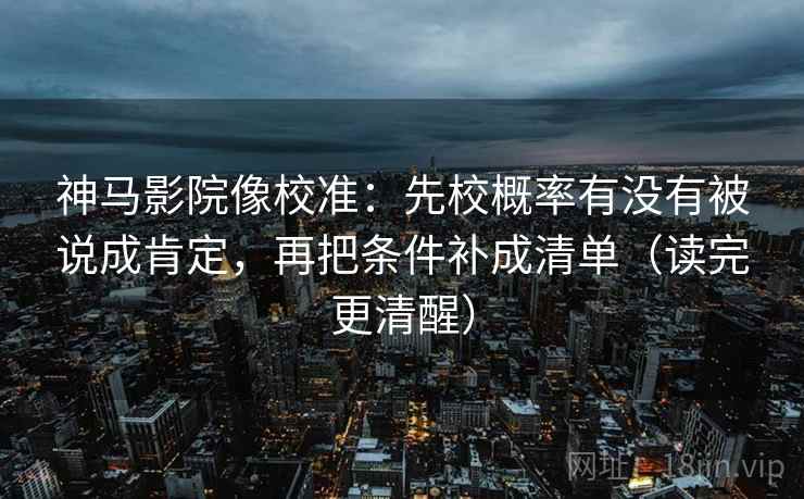 神马影院像校准：先校概率有没有被说成肯定，再把条件补成清单（读完更清醒）