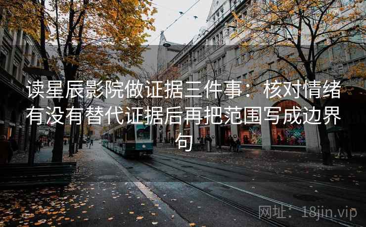 读星辰影院做证据三件事：核对情绪有没有替代证据后再把范围写成边界句