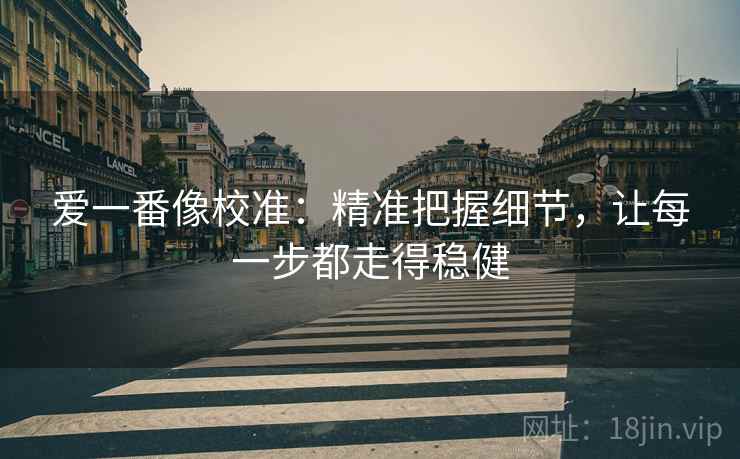 爱一番像校准：精准把握细节，让每一步都走得稳健