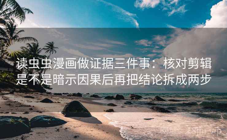 读虫虫漫画做证据三件事：核对剪辑是不是暗示因果后再把结论拆成两步