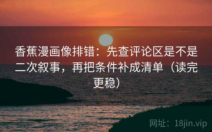 香蕉漫画像排错：先查评论区是不是二次叙事，再把条件补成清单（读完更稳）