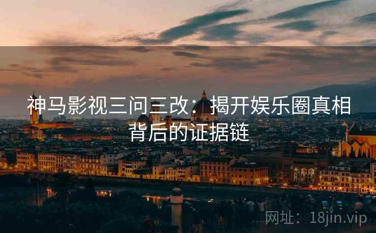 神马影视三问三改：揭开娱乐圈真相背后的证据链