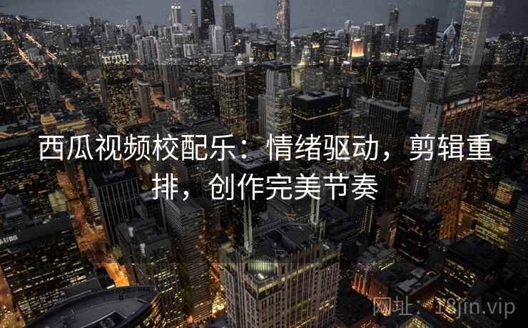 西瓜视频校配乐：情绪驱动，剪辑重排，创作完美节奏