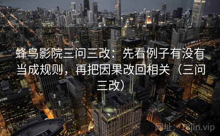 蜂鸟影院三问三改：先看例子有没有当成规则，再把因果改回相关（三问三改）