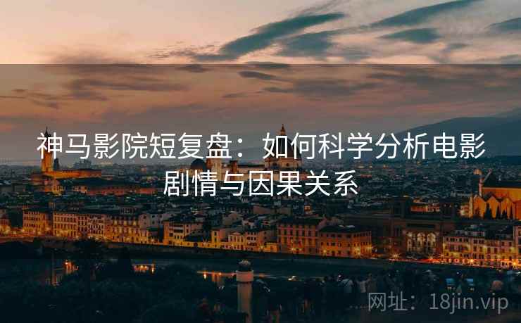 神马影院短复盘：如何科学分析电影剧情与因果关系