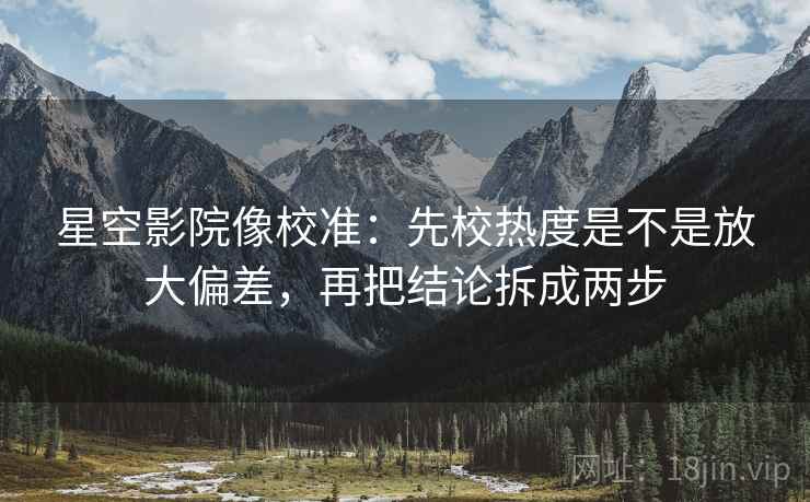 星空影院像校准：先校热度是不是放大偏差，再把结论拆成两步