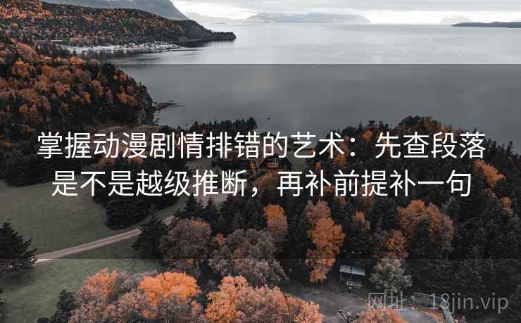 掌握动漫剧情排错的艺术：先查段落是不是越级推断，再补前提补一句