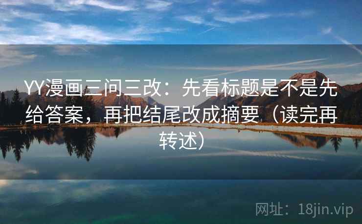YY漫画三问三改：先看标题是不是先给答案，再把结尾改成摘要（读完再转述）