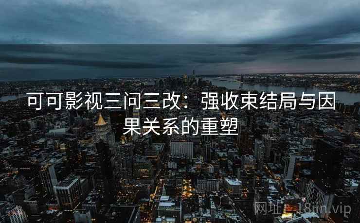 可可影视三问三改：强收束结局与因果关系的重塑