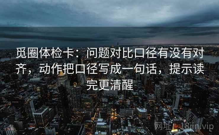 觅圈体检卡：问题对比口径有没有对齐，动作把口径写成一句话，提示读完更清醒